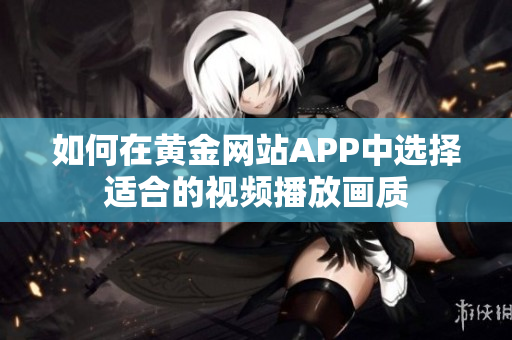 如何在黃金網(wǎng)站APP中選擇適合的視頻播放畫質(zhì)