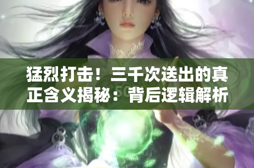 猛烈打擊！三千次送出的真正含義揭秘：背后邏輯解析