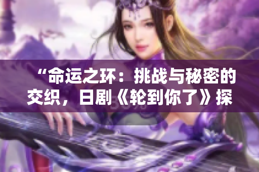 “命運(yùn)之環(huán)：挑戰(zhàn)與秘密的交織，日劇《輪到你了》探索人性邊緣”