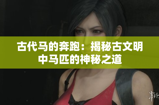 古代馬的奔跑：揭秘古文明中馬匹的神秘之道