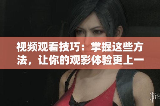 視頻觀看技巧：掌握這些方法，讓你的觀影體驗更上一層樓
