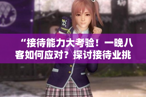 “接待能力大考驗！一晚八客如何應對？探討接待業(yè)挑戰(zhàn)與應對策略”