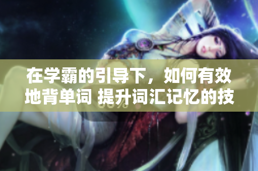 在學霸的引導下，如何有效地背單詞 提升詞匯記憶的技巧和方法
