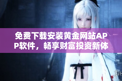 免費下載安裝黃金網(wǎng)站APP軟件，暢享財富投資新體驗