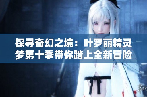 探尋奇幻之境：葉羅麗精靈夢第十季帶你踏上全新冒險旅程
