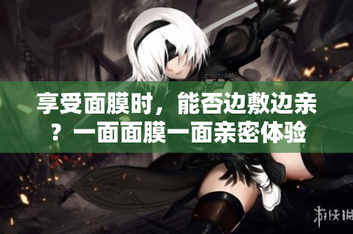 享受面膜時，能否邊敷邊親？一面面膜一面親密體驗