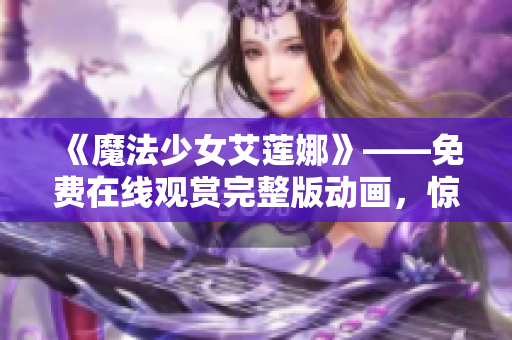 《魔法少女艾蓮娜》——免費在線觀賞完整版動畫，驚險刺激的魔法冒險等你來體驗！