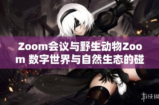 Zoom會議與野生動物Zoom 數(shù)字世界與自然生態(tài)的碰撞