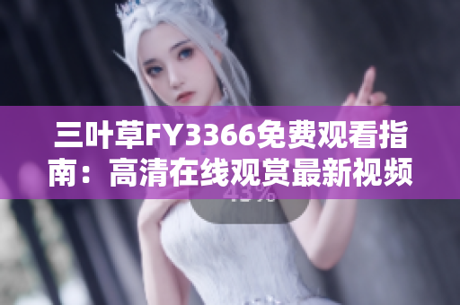 三葉草FY3366免費(fèi)觀看指南：高清在線觀賞最新視頻