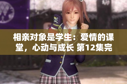相親對象是學(xué)生：愛情的課堂，心動與成長 第12集完整版