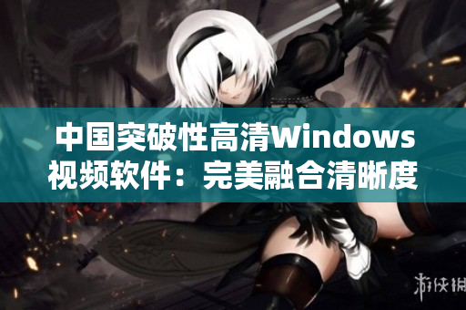中國突破性高清Windows視頻軟件：完美融合清晰度與操作性