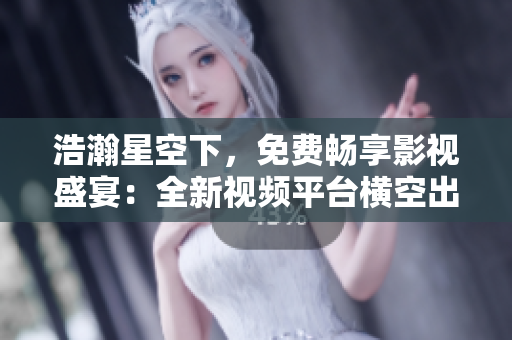 浩瀚星空下，免費(fèi)暢享影視盛宴：全新視頻平臺橫空出世