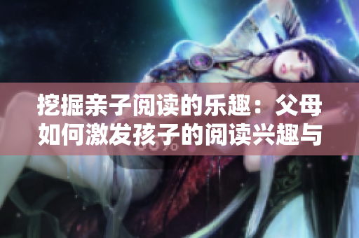 挖掘親子閱讀的樂趣：父母如何激發(fā)孩子的閱讀興趣與想象力
