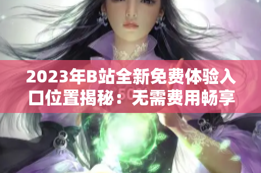 2023年B站全新免費(fèi)體驗(yàn)入口位置揭秘：無需費(fèi)用暢享視頻世界