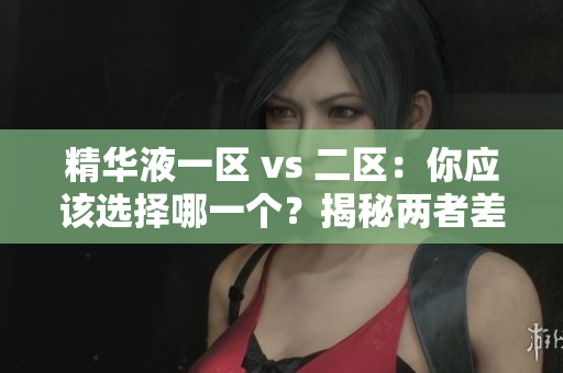 精華液一區(qū) vs 二區(qū)：你應(yīng)該選擇哪一個(gè)？揭秘兩者差異與適用場(chǎng)景