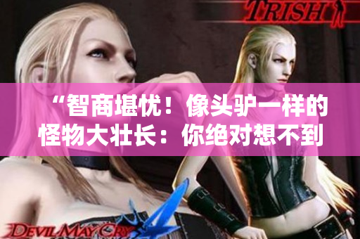 “智商堪憂！像頭驢一樣的怪物大壯長：你絕對想不到的生物奇觀”