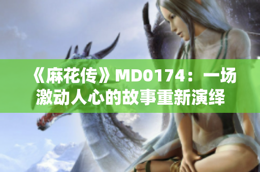 《麻花傳》MD0174：一場激動人心的故事重新演繹