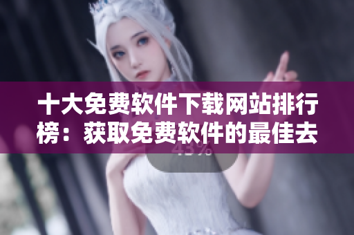十大免費(fèi)軟件下載網(wǎng)站排行榜：獲取免費(fèi)軟件的最佳去處