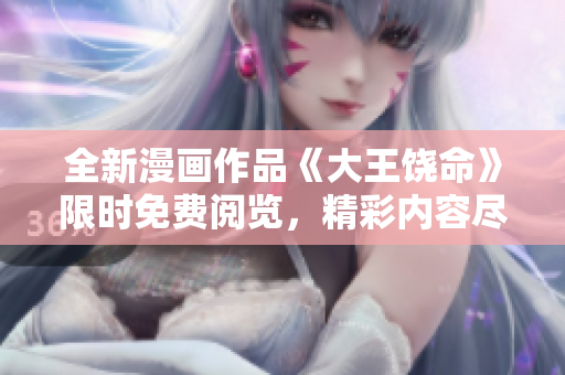 全新漫畫作品《大王饒命》限時(shí)免費(fèi)閱覽，精彩內(nèi)容盡情體驗(yàn)！