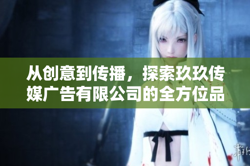 從創(chuàng)意到傳播，探索玖玖傳媒廣告有限公司的全方位品牌營銷服務(wù)