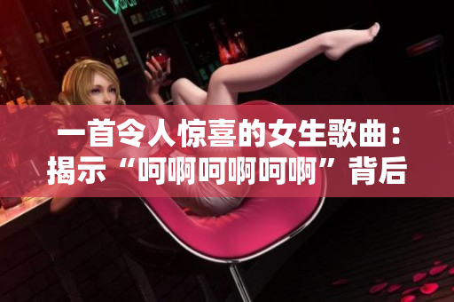 一首令人驚喜的女生歌曲：揭示“呵啊呵啊呵啊”背后的音樂故事