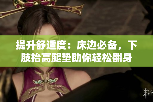 提升舒適度：床邊必備，下肢抬高腿墊助你輕松翻身