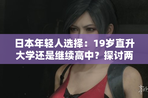 日本年輕人選擇：19歲直升大學(xué)還是繼續(xù)高中？探討兩種選擇的利弊