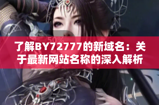 了解BY72777的新域名：關(guān)于最新網(wǎng)站名稱的深入解析與分析