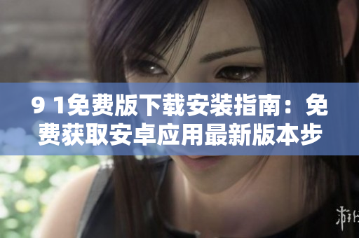 9 1免費(fèi)版下載安裝指南：免費(fèi)獲取安卓應(yīng)用最新版本步驟