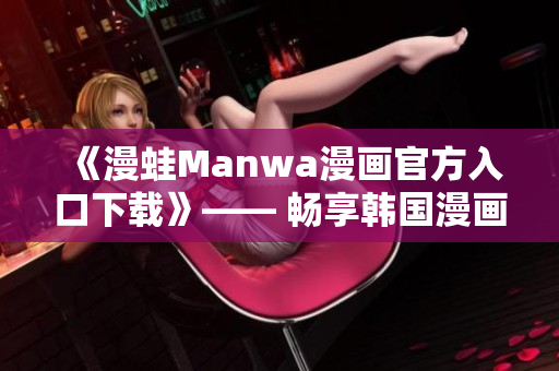 《漫蛙Manwa漫畫官方入口下載》—— 暢享韓國漫畫風采！