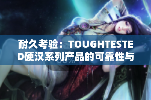耐久考驗：TOUGHTESTED硬漢系列產(chǎn)品的可靠性與耐用性