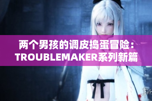 兩個(gè)男孩的調(diào)皮搗蛋冒險(xiǎn)：TROUBLEMAKER系列新篇章揭開帷幕