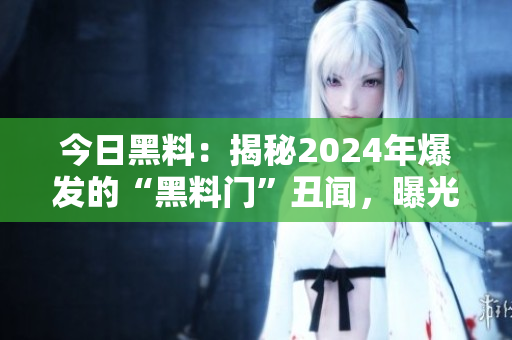 今日黑料：揭秘2024年爆發(fā)的“黑料門(mén)”丑聞，曝光最新內(nèi)幕！