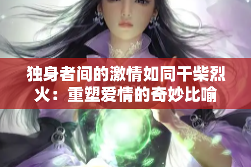 獨(dú)身者間的激情如同干柴烈火：重塑愛情的奇妙比喻
