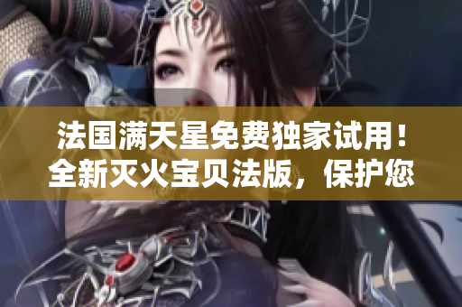 法國滿天星免費(fèi)獨(dú)家試用！全新滅火寶貝法版，保護(hù)您的家園！