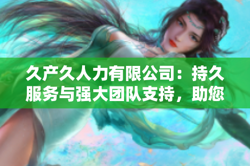 久產(chǎn)久人力有限公司:持久服務(wù)與強(qiáng)大團(tuán)隊(duì)支持,助您穩(wěn)步前行 久產(chǎn)久人力有限公司:持久服務(wù)與強(qiáng)大團(tuán)隊(duì)支持,助您穩(wěn)步前行