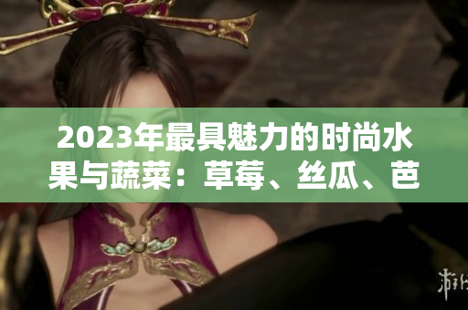 2023年最具魅力的時(shí)尚水果與蔬菜：草莓、絲瓜、芭樂(lè)、綠巨人、櫻桃和秋葵，綻放夏日粉色系列