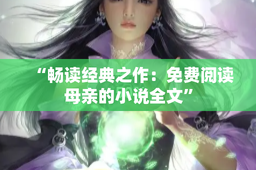 “暢讀經(jīng)典之作:免費閱讀母親的小說全文” “暢讀經(jīng)典之作:免費閱讀母親的小說全文”