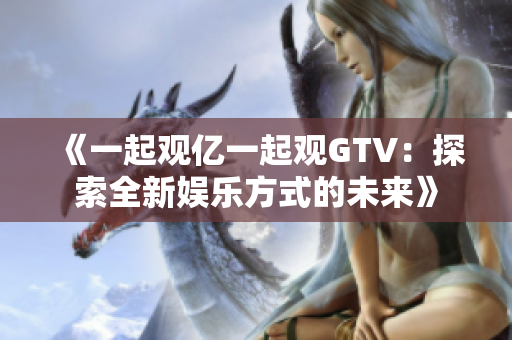 《一起觀億一起觀GTV：探索全新娛樂方式的未來》
