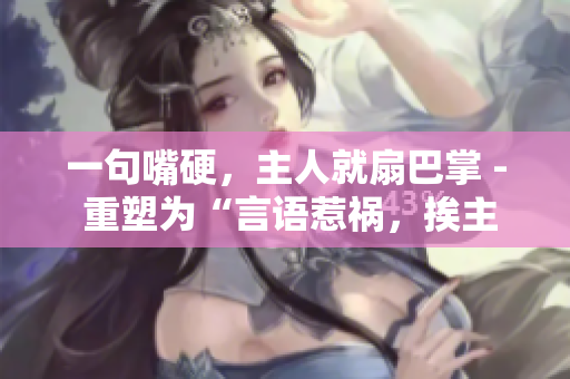 一句嘴硬,主人就扇巴掌 - 重塑為“言語惹禍,挨主人巴掌” 一句嘴硬,主人就扇巴掌 - 重塑為“言語惹禍,挨主人巴掌”