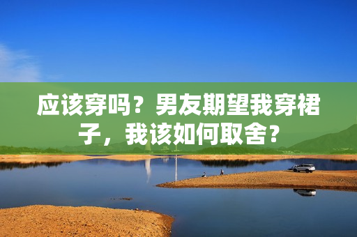 應(yīng)該穿嗎？男友期望我穿裙子，我該如何取舍？