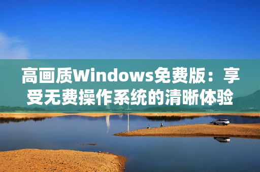 高畫質(zhì)Windows免費版：享受無費操作系統(tǒng)的清晰體驗