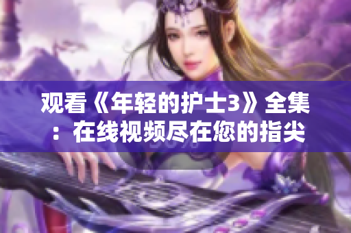 觀看《年輕的護(hù)士3》全集：在線視頻盡在您的指尖