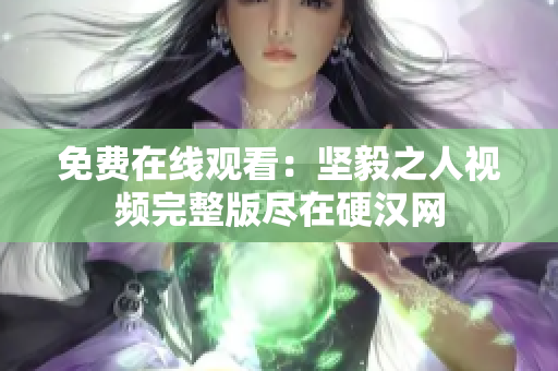 免費(fèi)在線觀看：堅(jiān)毅之人視頻完整版盡在硬漢網(wǎng)