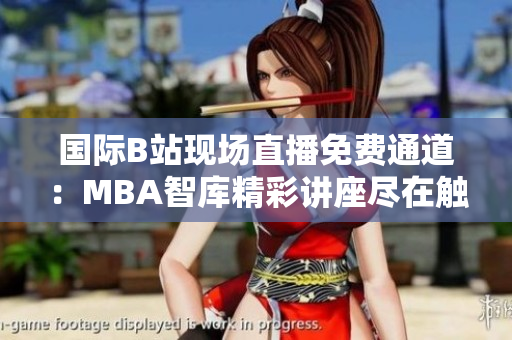 國(guó)際B站現(xiàn)場(chǎng)直播免費(fèi)通道：MBA智庫精彩講座盡在觸手可及
