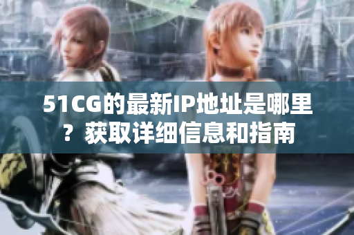 51CG的最新IP地址是哪里？獲取詳細(xì)信息和指南