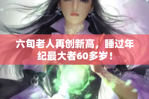 六旬老人再創(chuàng)新高，睡過年紀最大者60多歲！