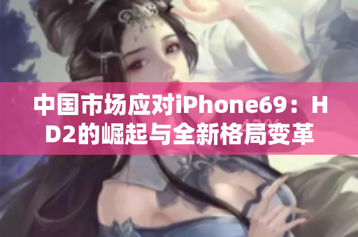 中國市場應(yīng)對iPhone69：HD2的崛起與全新格局變革