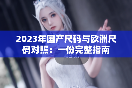 2023年國產(chǎn)尺碼與歐洲尺碼對照：一份完整指南
