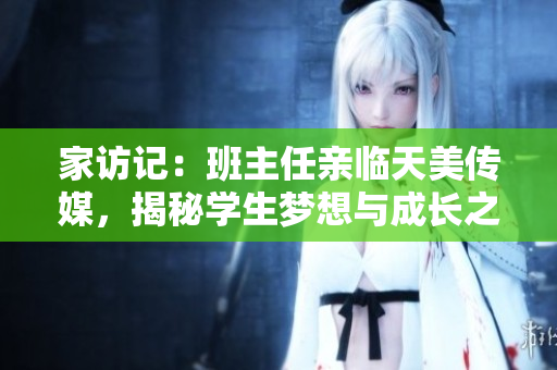 家訪記：班主任親臨天美傳媒，揭秘學生夢想與成長之路
